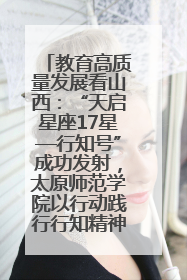教育高质量发展看山西：“天启星座17星—行知号”成功发射，太原师范学院以行动践行行知精神