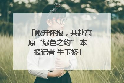 敞开怀抱，共赴高原“绿色之约” 本报记者 牛玉娇