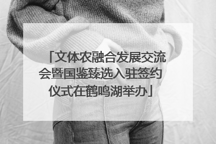 文体农融合发展交流会暨国鉴臻选入驻签约仪式在鹤鸣湖举办