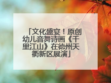 文化盛宴！原创幼儿音舞诗画《千里江山》在德州天衢新区展演