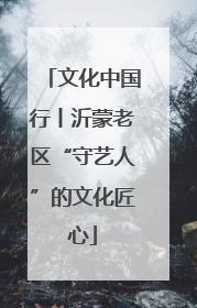 文化中国行丨沂蒙老区“守艺人”的文化匠心