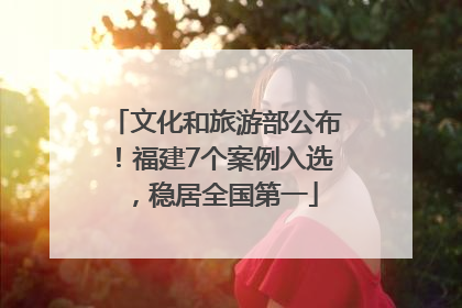 文化和旅游部公布！福建7个案例入选，稳居全国第一