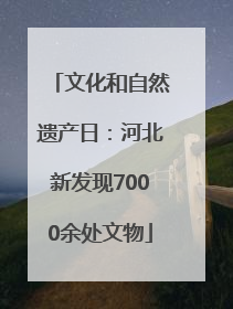 文化和自然遗产日：河北新发现7000余处文物