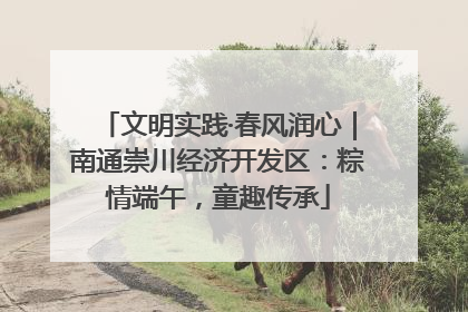 文明实践·春风润心｜南通崇川经济开发区：粽情端午，童趣传承