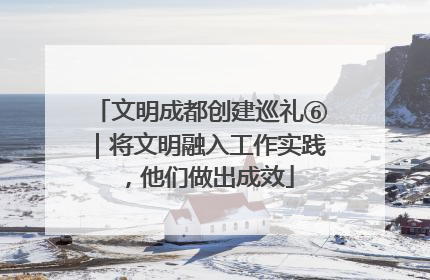 文明成都创建巡礼⑥｜将文明融入工作实践，他们做出成效