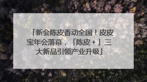 新会陈皮香动全国！皮皮宝年会落幕，「陈皮＋」三大新品引领产业升级