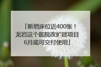 新增床位近400张！龙岩这个医院改扩建项目6月底可交付使用
