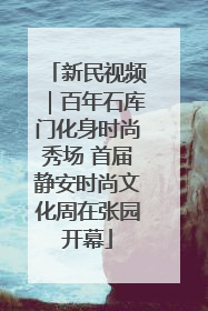 新民视频｜百年石库门化身时尚秀场 首届静安时尚文化周在张园开幕