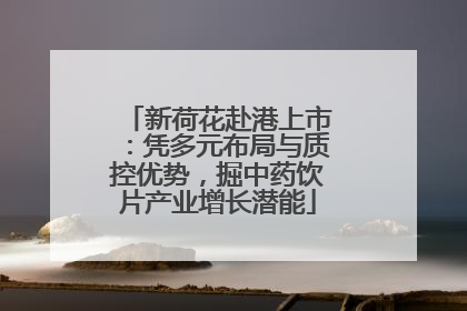 新荷花赴港上市：凭多元布局与质控优势，掘中药饮片产业增长潜能