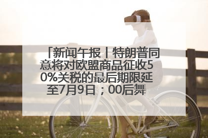 新闻午报丨特朗普同意将对欧盟商品征收50%关税的最后期限延至7月9日；00后舞蹈老师“花式”推介家乡岳阳>>