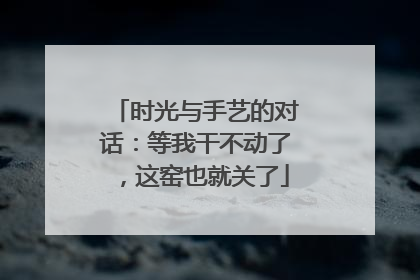 时光与手艺的对话：等我干不动了，这窑也就关了