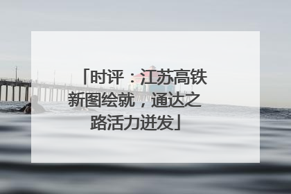 时评：江苏高铁新图绘就，通达之路活力迸发