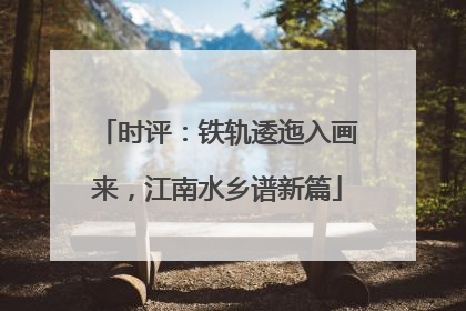 时评：铁轨逶迤入画来，江南水乡谱新篇