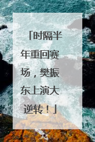 时隔半年重回赛场，樊振东上演大逆转！