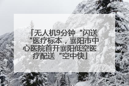无人机9分钟“闪送“医疗标本，襄阳市中心医院首开襄阳低空医疗配送“空中快