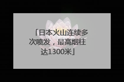 日本火山连续多次喷发，最高烟柱达1300米