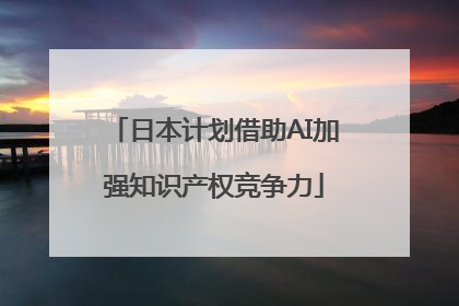 日本计划借助AI加强知识产权竞争力