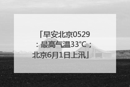 早安北京0529：最高气温33℃；北京6月1日上汛