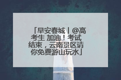 早安春城丨@高考生 加油！考试结束，云南景区请你免费游山玩水