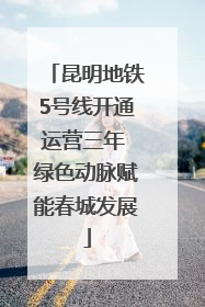 昆明地铁5号线开通运营三年 绿色动脉赋能春城发展