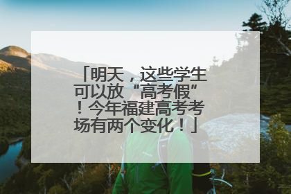 明天，这些学生可以放“高考假”！今年福建高考考场有两个变化！