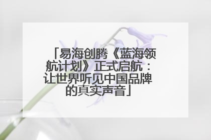 易海创腾《蓝海领航计划》正式启航：让世界听见中国品牌的真实声音