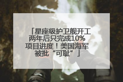 星座级护卫舰开工两年后只完成10%项目进度！美国海军被批“可耻”