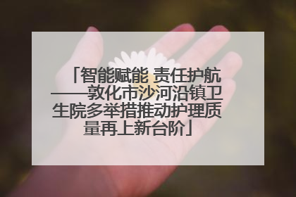 智能赋能 责任护航——敦化市沙河沿镇卫生院多举措推动护理质量再上新台阶