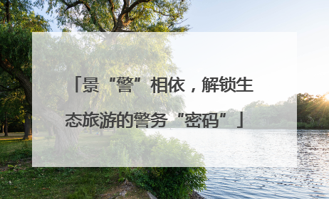 景“警”相依，解锁生态旅游的警务“密码”