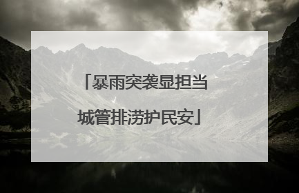 暴雨突袭显担当 城管排涝护民安