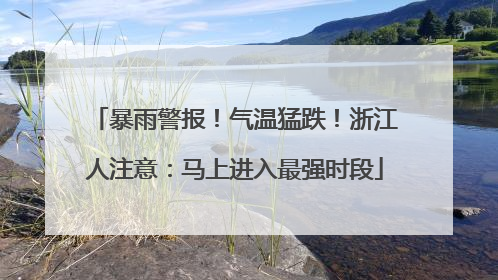 暴雨警报！气温猛跌！浙江人注意：马上进入最强时段