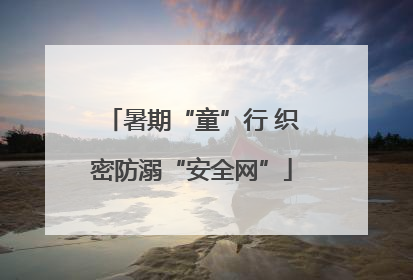 暑期“童”行 织密防溺“安全网”