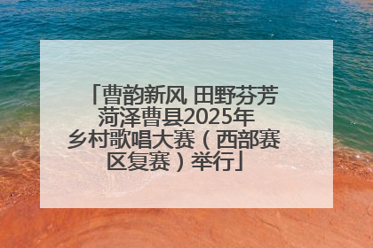 曹韵新风 田野芬芳 菏泽曹县2025年乡村歌唱大赛（西部赛区复赛）举行