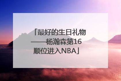 最好的生日礼物——杨瀚森第16顺位进入NBA