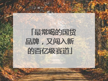 最常喝的国货品牌，又闯入新的百亿级赛道