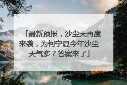 最新预报，沙尘天再度来袭，为何宁夏今年沙尘天气多？答案来了