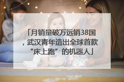 月销量破万远销38国，武汉青年造出全球首款“床上跑”的机器人