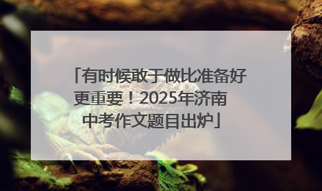 有时候敢于做比准备好更重要！2025年济南中考作文题目出炉