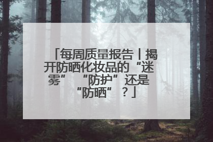 每周质量报告丨揭开防晒化妆品的“迷雾” “防护”还是“防晒”？