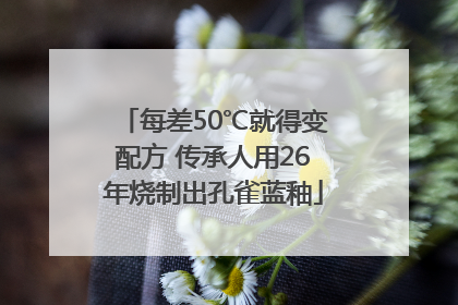 每差50℃就得变配方 传承人用26年烧制出孔雀蓝釉