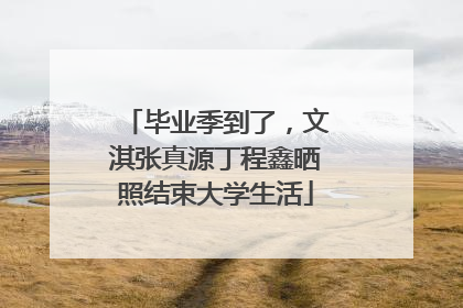 毕业季到了，文淇张真源丁程鑫晒照结束大学生活