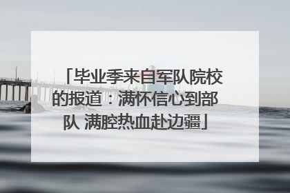 毕业季来自军队院校的报道：满怀信心到部队 满腔热血赴边疆