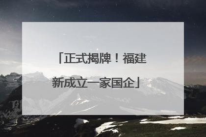 正式揭牌！福建新成立一家国企