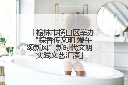 榆林市横山区举办“粽香传文明 端午颂新风”新时代文明实践文艺汇演