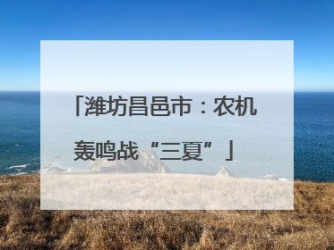 潍坊昌邑市：农机轰鸣战“三夏”