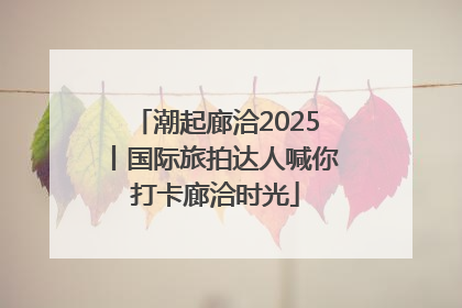 潮起廊洽2025丨国际旅拍达人喊你打卡廊洽时光