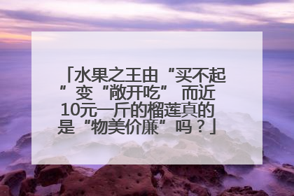 水果之王由“买不起”变“敞开吃” 而近10元一斤的榴莲真的是“物美价廉”吗？