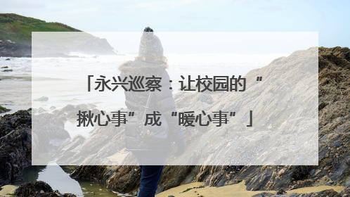 永兴巡察：让校园的“揪心事”成“暖心事”