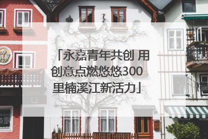 永嘉青年共创 用创意点燃悠悠300里楠溪江新活力