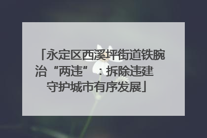 永定区西溪坪街道铁腕治“两违”：拆除违建 守护城市有序发展